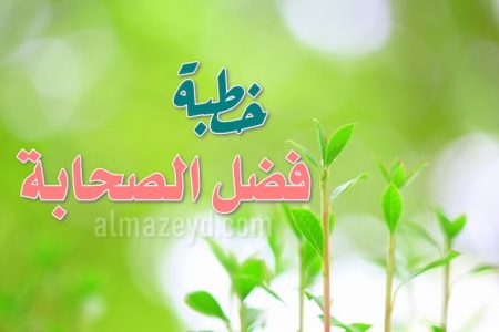 خطبة عن فضل الصحابة -رضي الله عنهم- بالأدلة من القرآن الكريم والسنة المطهرة