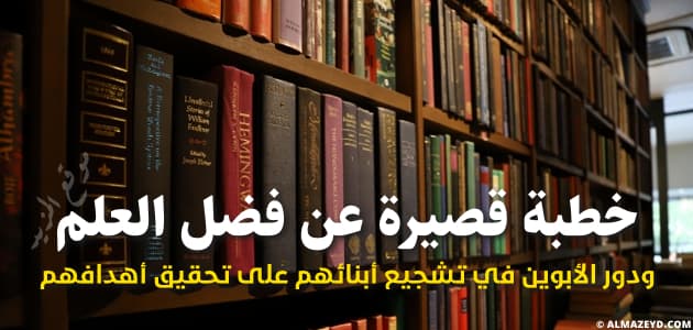 خطبة قصيرة عن فضل العلم ودور الأبوين في تشجيع أبنائهم على تحقيق أهدافهم