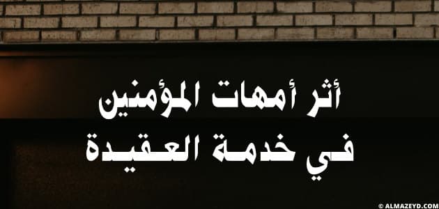 أثر أمهات المؤمنين في خدمة العقيدة