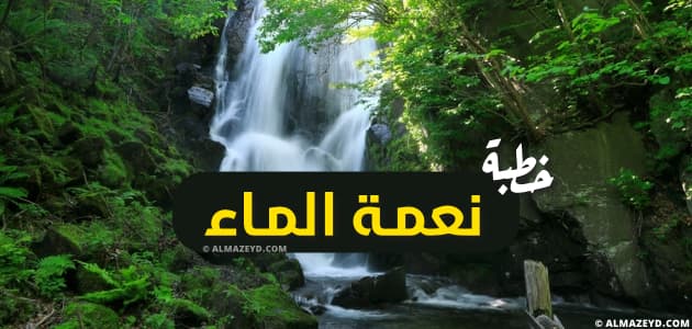 خطبة عن نعمة الماء وحسن تدبيره والمحافظة عليه