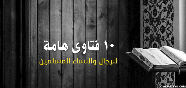 10 فتاوى هامة للرجال والنساء المسلمين يجدر بنا معرفة جوابها