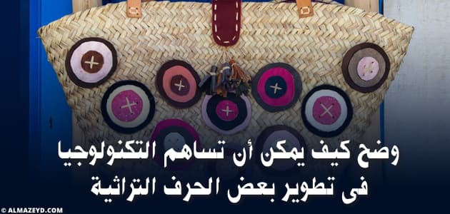 وضح كيف يمكن أن تساهم التكنولوجيا فى تطوير بعض الحرف التراثية