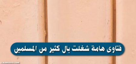 فتاوى هامة شغلت بال كثير من المسلمين