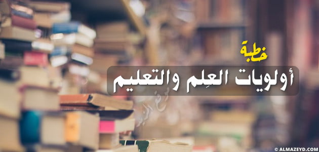 خطبة جمعة مكتوبة قصيرة , أولويات العِلم والتعليم