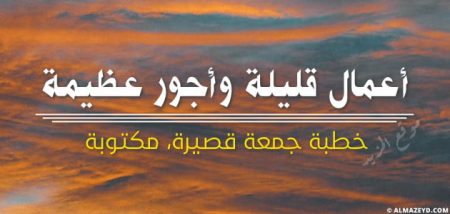 خطبة جمعة قصيرة مكتوبة , أعمال قليلة وأجور عظيمة