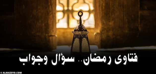 فتاوى رمضان سؤال وجواب