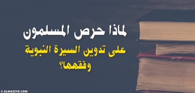 لماذا حرص المسلمون على تدوين السيرة النبوية وفقهها؟