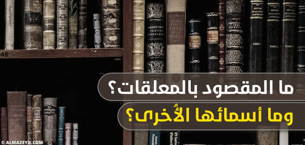 ما المقصود بالمعلقات؟ وما أسمائها الأُخرى؟