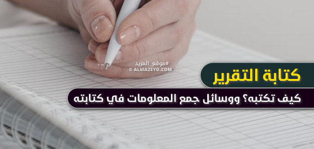 كتابة التقرير: كيف تكتبه؟ ووسائل جمع المعلومات في كتابته، وكيفية عرضها