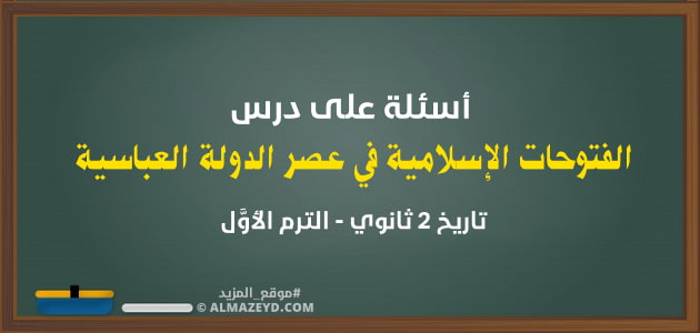 درس الفتوحات الإسلامية في عصر الدولة العباسية , تاريخ 2 ثانوي , الترم الأوَّل