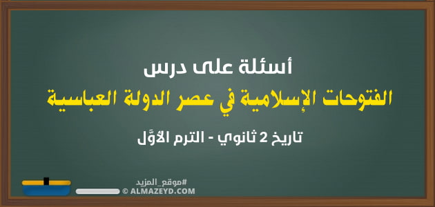 أسئلة على درس الفتوحات الإسلامية في عصر الدولة العباسية – تاريخ 2 ثانوي – الترم الأوَّل