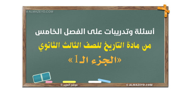 أسئلة وتدريبات على الفصل الخامس من مادة التاريخ للصف الثالث الثانوي «الجزء الـ1»