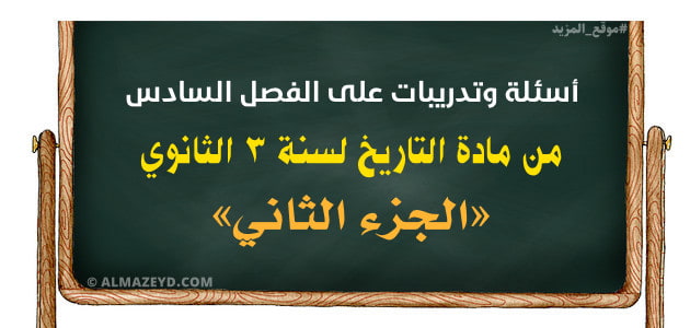 أسئلة وتدريبات على الفصل السادس من مادة التاريخ لسنة 3 الثانوي «الجزء الثاني»