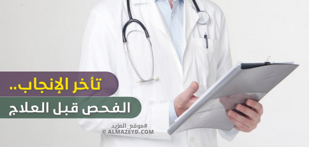 تأخر الإنجاب.. الفحص قبل العلاج