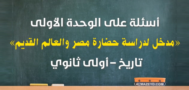 أسئلة على الوحدة الأولى , مدخل لدراسة حضارة مصر والعالم القديم , تاريخ أولى ثانوي