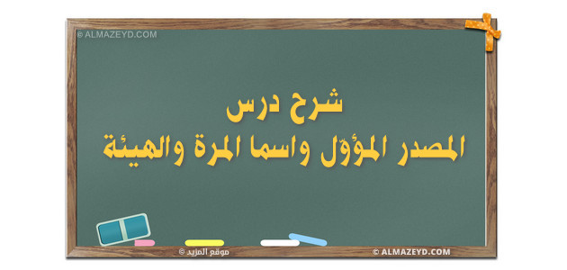 شرح درس المصدر المؤوّل واسما المرة والهيئة «الحادي عشر» مع الأمثلة والتدريبات