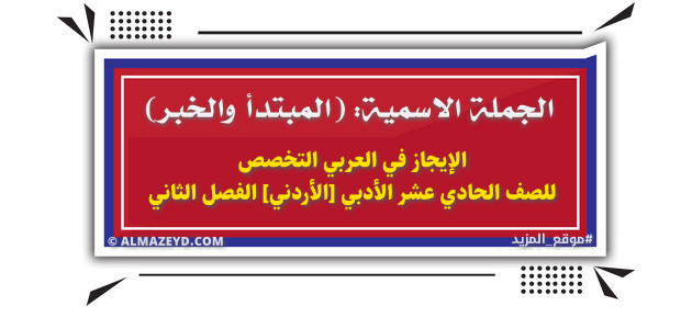 الجملة الاسمية: (المبتدأ والخبر) – الإيجاز في العربي التخصص للصف الحادي عشر الأدبي [الأردني] الفصل الثاني