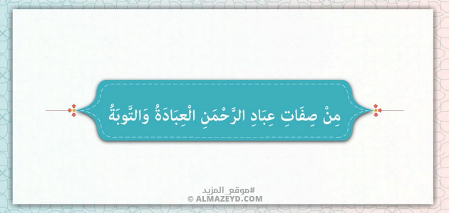 من صفات عباد الرحمن التوبة والعبادة «كما جاءت في سورة الفرقان»