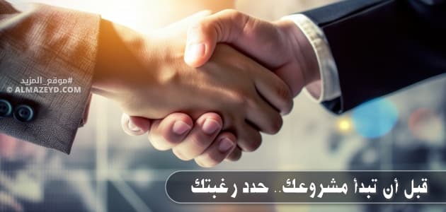 قبل أن تبدأ مشروعك.. حدد رغبتك