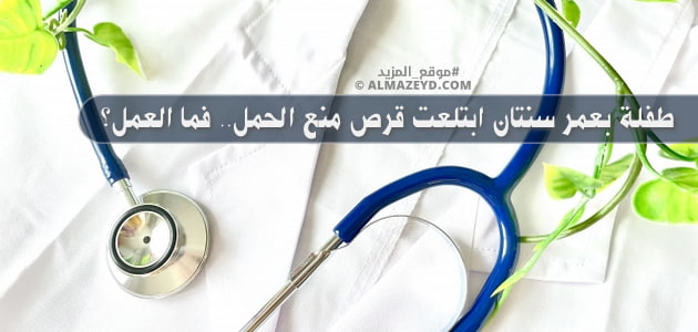 طفلة بعمر سنتان ابتلعت قرص منع الحمل.. فما العمل؟