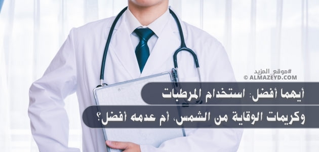 أيهما أفضل: استخدام المرطبات وكريمات الوقاية من الشمس، أم عدمه أفضل؟