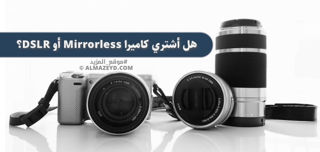 DSLR أو Mirrorless هل أشتري كاميرا؟