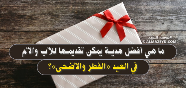 ما هي أفضل هدية يمكن تقديمها للأب والأم في العيد «الفطر والأضحى»؟