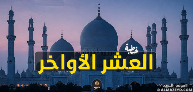 خطبة العشر الأواخر من رمضان موسم استثمار إيماني لا يضاهى