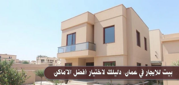 بيت للايجار في عمان: دليلك لاختيار أفضل الأماكن