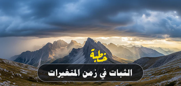 خطبة: الثبات في زمن المتغيرات: سبيل المؤمن إلى النجاة - مكتوبة