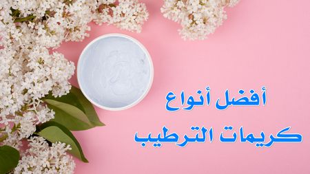 أفضل أنواع كريمات الترطيب للبشرة بمختلف أنواعها