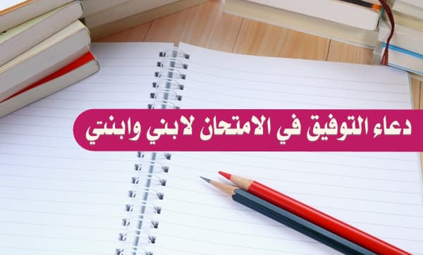 دعاء التوفيق في الامتحان لابني وابنتي وسائر طلاب المسلمين.. بالتوفيق والنجاح إن شاء الله