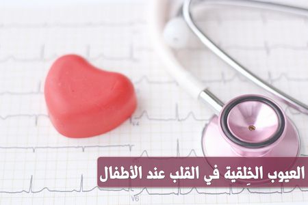 العيوب الخِلقية في القلب عند الأطفال وكيف نتداركها